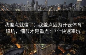 我差点就信了：我差点因为开云体育踩坑，细节才是重点：7个快速避坑