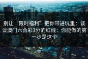 别让“限时福利”把你带进坑里：谈谈澳门六合彩3分的红线：你能做的第一步是这个