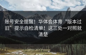 账号安全提醒！华体会体育“版本过旧”提示自检清单！这三处一对照就清楚