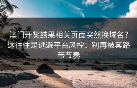 澳门开奖结果相关页面突然换域名？这往往是逃避平台风控：别再被套路带节奏