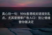 真心劝一句：99tk香港相关链接别乱点，尤其是搜索广告入口：别让情绪替你做决定
