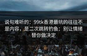 说句难听的：99tk香港最坑的往往不是内容，是二次跳转钓鱼：别让情绪替你做决定