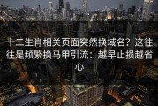 十二生肖相关页面突然换域名？这往往是频繁换马甲引流：越早止损越省心