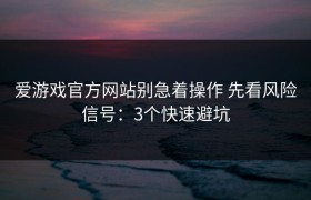 爱游戏官方网站别急着操作 先看风险信号：3个快速避坑