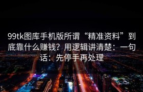99tk图库手机版所谓“精准资料”到底靠什么赚钱？用逻辑讲清楚：一句话：先停手再处理