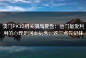 澳门PK10相关骗局复盘：他们最爱利用的心理是回本执念：这三点先记住