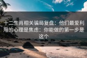 十二生肖相关骗局复盘：他们最爱利用的心理是焦虑：你能做的第一步是这个