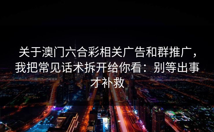 关于澳门六合彩相关广告和群推广,我把常见话术拆开给你看:别等出事才补救 关于澳门六合彩相关广告和群推广,我把常见话术拆开给你看:别等出事才补救
