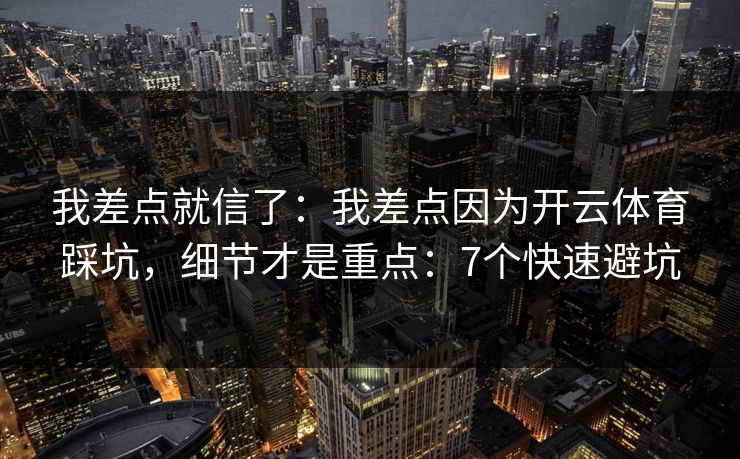 我差点就信了：我差点因为开云体育踩坑，细节才是重点：7个快速避坑