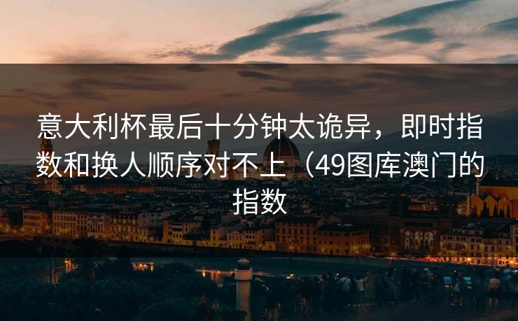 意大利杯最后十分钟太诡异，即时指数和换人顺序对不上（49图库澳门的指数