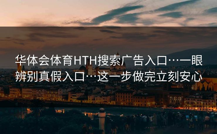 华体会体育HTH搜索广告入口…一眼辨别真假入口…这一步做完立刻安心