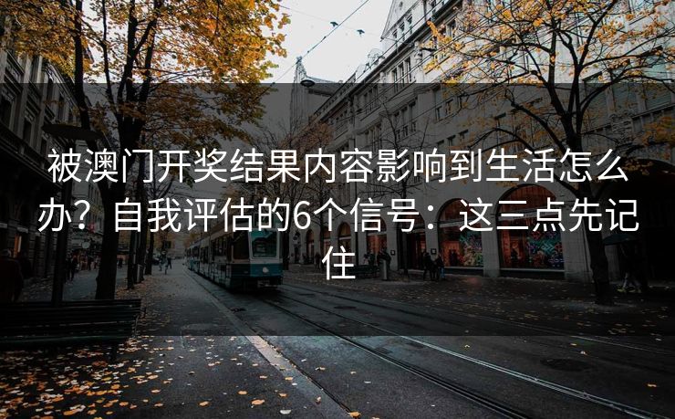 被澳门开奖结果内容影响到生活怎么办？自我评估的6个信号：这三点先记住
