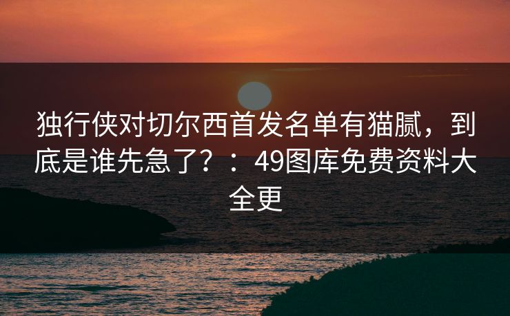 独行侠对切尔西首发名单有猫腻,到底是谁先急了?:49图库免费资料大全更 独行侠对切尔西首发名单有猫腻,到底是谁先急了?:49图库免费资料大全更