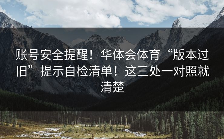 账号安全提醒!华体会体育“版本过旧”提示自检清单!这三处一对照就清楚 账号安全提醒!华体会体育“版本过旧”提示自检清单!这三处一对照就清楚