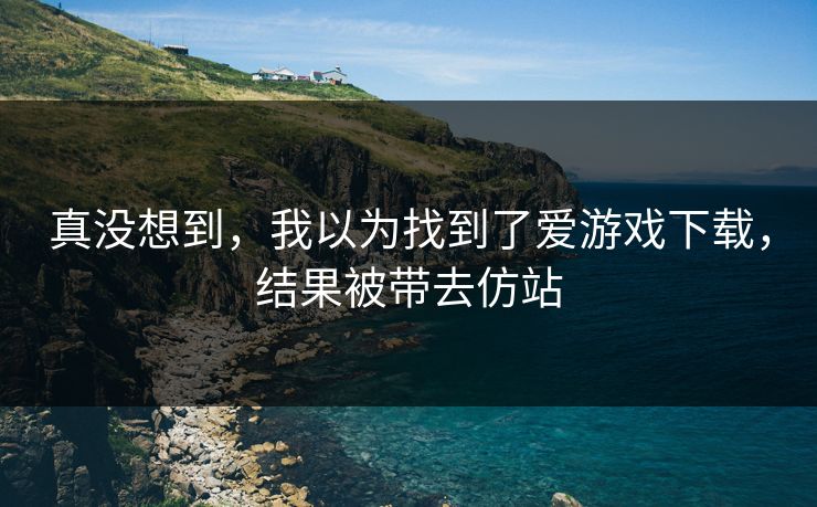 真没想到,我以为找到了爱游戏下载,结果被带去仿站 真没想到,我以为找到了爱游戏下载,结果被带去仿站