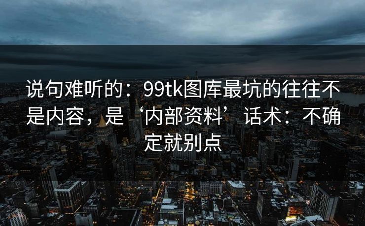 说句难听的:99tk图库最坑的往往不是内容,是‘内部资料’话术:不确定就别点 说句难听的:99tk图库最坑的往往不是内容,是‘内部资料’话术:不确定就别点
