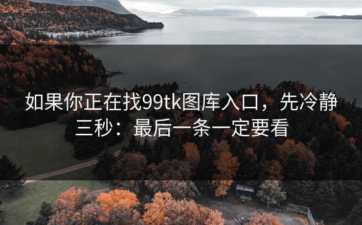 如果你正在找99tk图库入口,先冷静三秒:最后一条一定要看 如果你正在找99tk图库入口,先冷静三秒:最后一条一定要看