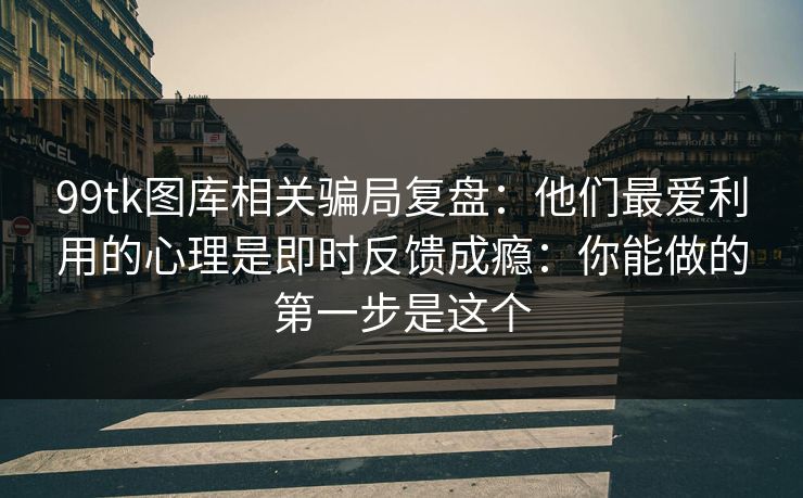 99tk图库相关骗局复盘：他们最爱利用的心理是即时反馈成瘾：你能做的第一步是这个