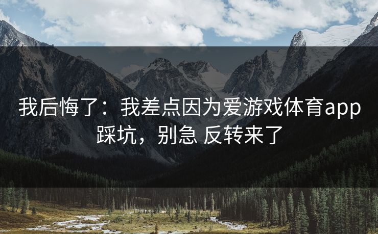 我后悔了:我差点因为爱游戏体育app踩坑,别急 反转来了 我后悔了:我差点因为爱游戏体育app踩坑,别急 反转来了