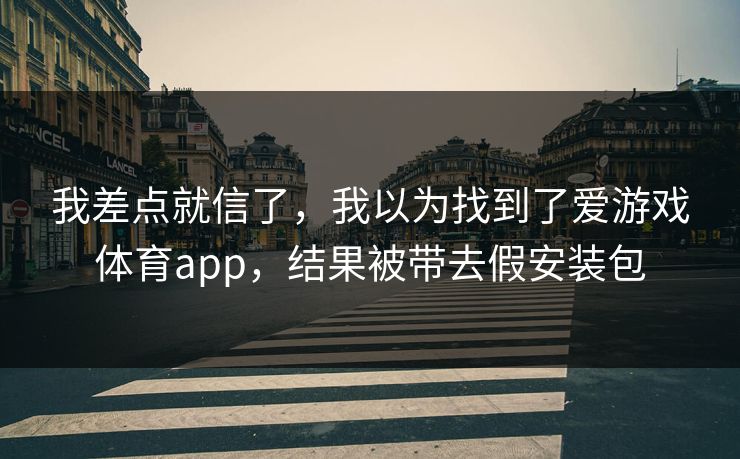 我差点就信了,我以为找到了爱游戏体育app,结果被带去假安装包 我差点就信了,我以为找到了爱游戏体育app,结果被带去假安装包