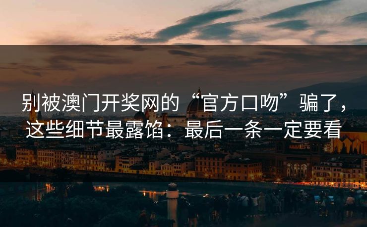 别被澳门开奖网的“官方口吻”骗了,这些细节最露馅:最后一条一定要看 别被澳门开奖网的“官方口吻”骗了,这些细节最露馅:最后一条一定要看