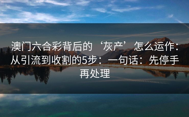 澳门六合彩背后的‘灰产’怎么运作:从引流到收割的5步:一句话:先停手再处理 澳门六合彩背后的‘灰产’怎么运作:从引流到收割的5步:一句话:先停手再处理