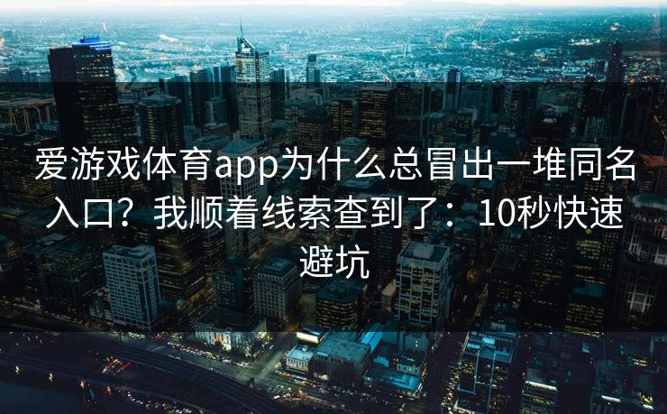 爱游戏体育app为什么总冒出一堆同名入口?我顺着线索查到了:10秒快速避坑 爱游戏体育app为什么总冒出一堆同名入口?我顺着线索查到了:10秒快速避坑