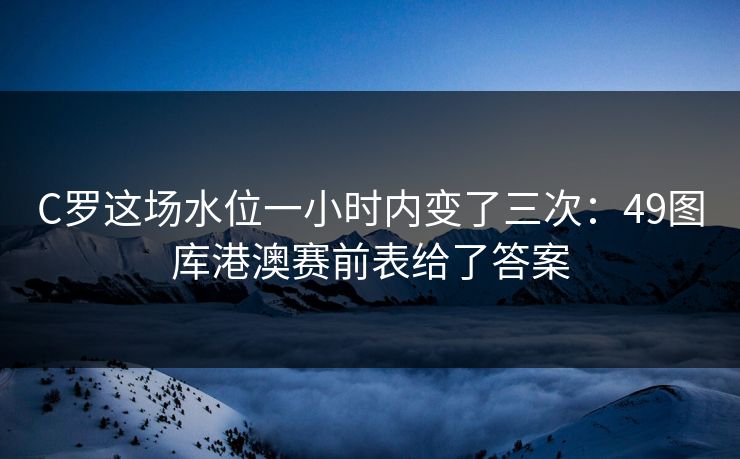 C罗这场水位一小时内变了三次:49图库港澳赛前表给了答案 C罗这场水位一小时内变了三次:49图库港澳赛前表给了答案