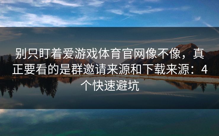 别只盯着爱游戏体育官网像不像,真正要看的是群邀请来源和下载来源:4个快速避坑 别只盯着爱游戏体育官网像不像,真正要看的是群邀请来源和下载来源:4个快速避坑