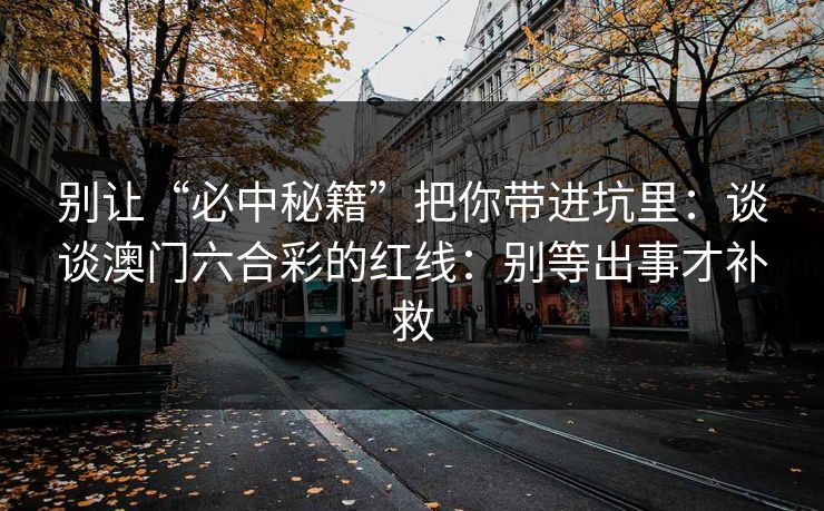 别让“必中秘籍”把你带进坑里:谈谈澳门六合彩的红线:别等出事才补救 别让“必中秘籍”把你带进坑里:谈谈澳门六合彩的红线:别等出事才补救