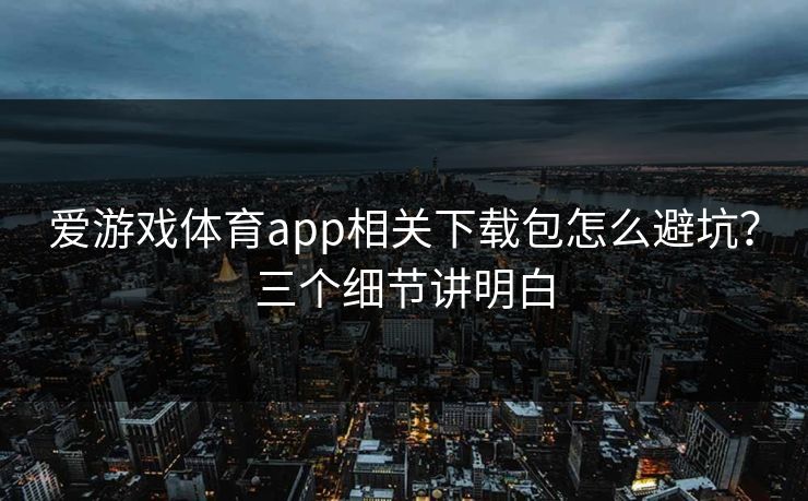 爱游戏体育app相关下载包怎么避坑?三个细节讲明白 爱游戏体育app相关下载包怎么避坑?三个细节讲明白