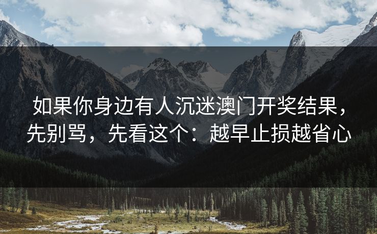 如果你身边有人沉迷澳门开奖结果,先别骂,先看这个:越早止损越省心 如果你身边有人沉迷澳门开奖结果,先别骂,先看这个:越早止损越省心