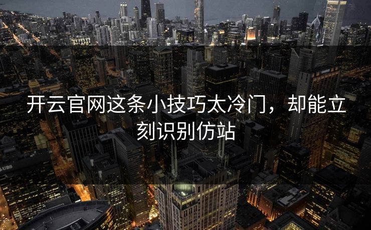开云官网这条小技巧太冷门,却能立刻识别仿站 开云官网这条小技巧太冷门,却能立刻识别仿站