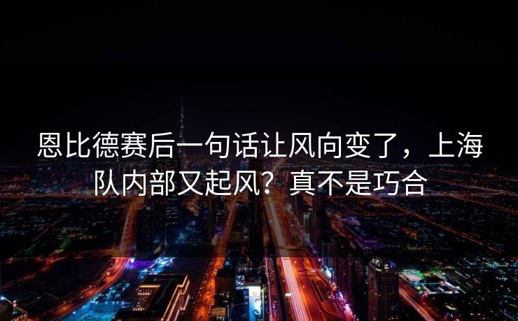 恩比德赛后一句话让风向变了,上海队内部又起风?真不是巧合 恩比德赛后一句话让风向变了,上海队内部又起风?真不是巧合