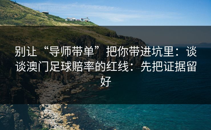 别让“导师带单”把你带进坑里：谈谈澳门足球賠率的红线：先把证据留好