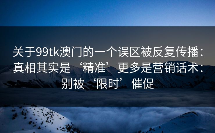 关于99tk澳门的一个误区被反复传播:真相其实是‘精准’更多是营销话术:别被‘限时’催促 关于99tk澳门的一个误区被反复传播:真相其实是‘精准’更多是营销话术:别被‘限时’催促