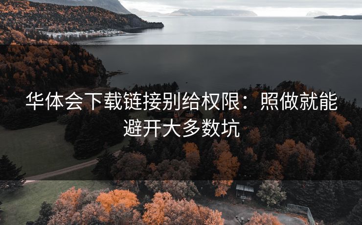 华体会下载链接别给权限:照做就能避开大多数坑 华体会下载链接别给权限:照做就能避开大多数坑