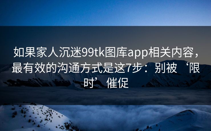 如果家人沉迷99tk图库app相关内容,最有效的沟通方式是这7步:别被‘限时’催促 如果家人沉迷99tk图库app相关内容,最有效的沟通方式是这7步:别被‘限时’催促
