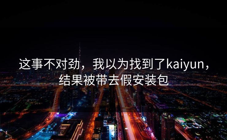 这事不对劲,我以为找到了kaiyun,结果被带去假安装包 这事不对劲,我以为找到了kaiyun,结果被带去假安装包