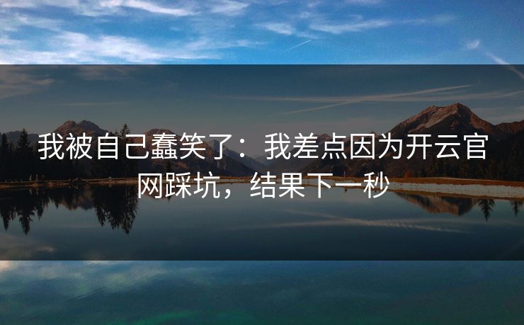 我被自己蠢笑了:我差点因为开云官网踩坑,结果下一秒 我被自己蠢笑了:我差点因为开云官网踩坑,结果下一秒
