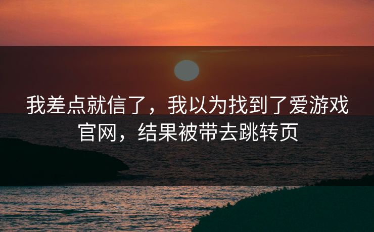 我差点就信了,我以为找到了爱游戏官网,结果被带去跳转页 我差点就信了,我以为找到了爱游戏官网,结果被带去跳转页