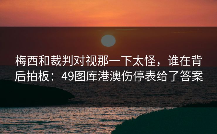 梅西和裁判对视那一下太怪，谁在背后拍板：49图库港澳伤停表给了答案