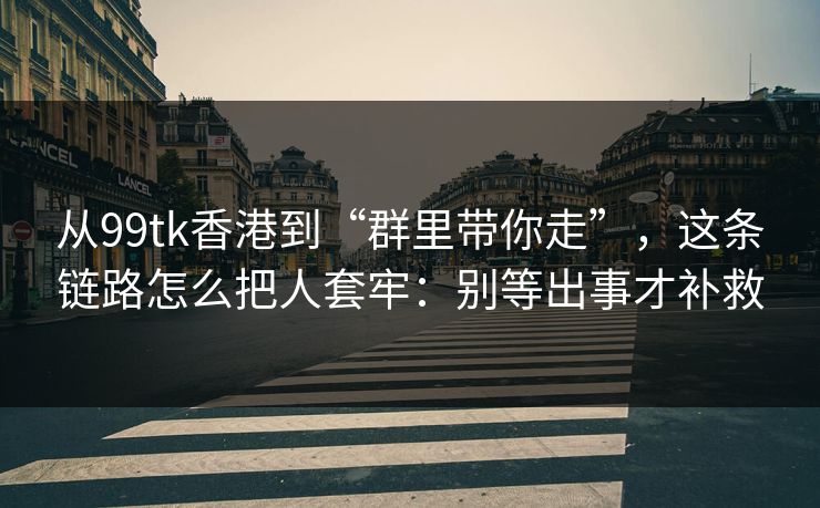 从99tk香港到“群里带你走”,这条链路怎么把人套牢:别等出事才补救 从99tk香港到“群里带你走”,这条链路怎么把人套牢:别等出事才补救