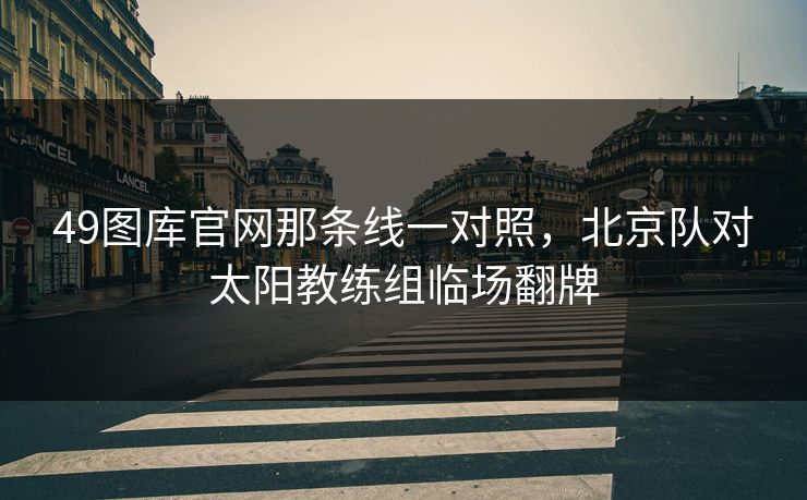 49图库官网那条线一对照,北京队对太阳教练组临场翻牌 49图库官网那条线一对照,北京队对太阳教练组临场翻牌