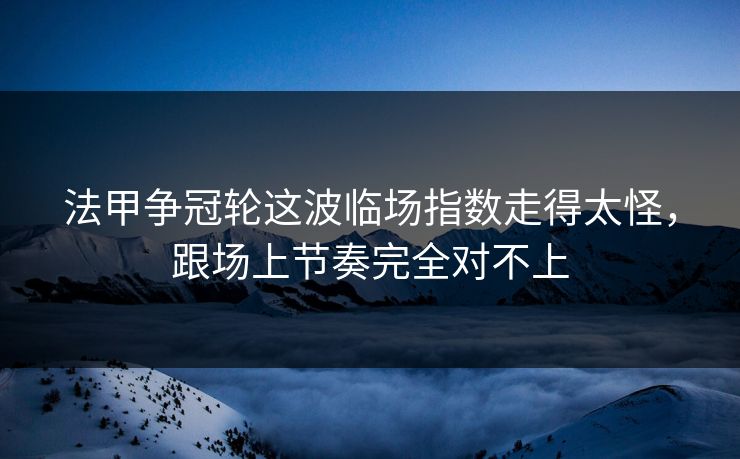 法甲争冠轮这波临场指数走得太怪,跟场上节奏完全对不上 法甲争冠轮这波临场指数走得太怪,跟场上节奏完全对不上