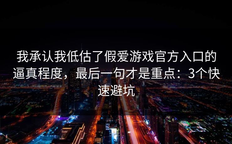 我承认我低估了假爱游戏官方入口的逼真程度,最后一句才是重点:3个快速避坑 我承认我低估了假爱游戏官方入口的逼真程度,最后一句才是重点:3个快速避坑