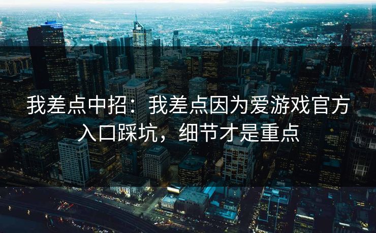 我差点中招：我差点因为爱游戏官方入口踩坑，细节才是重点