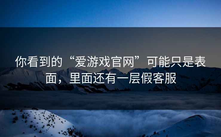 你看到的“爱游戏官网”可能只是表面,里面还有一层假客服 你看到的“爱游戏官网”可能只是表面,里面还有一层假客服