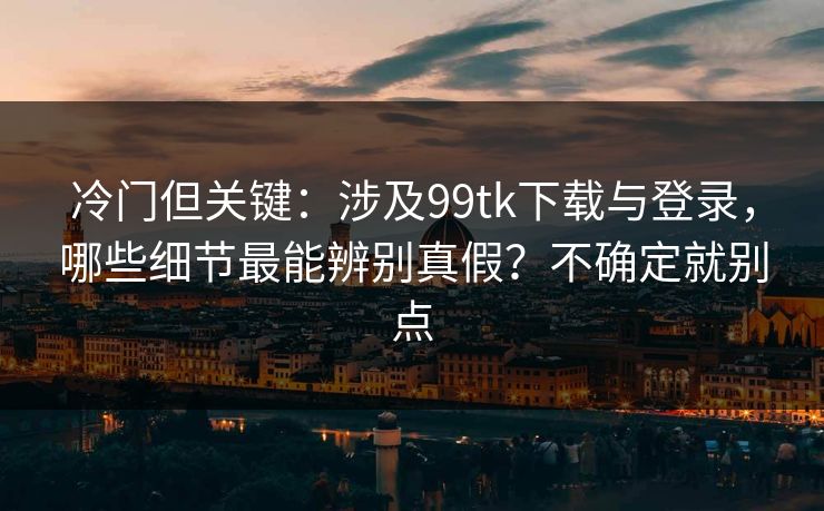 冷门但关键:涉及99tk下载与登录,哪些细节最能辨别真假?不确定就别点 冷门但关键:涉及99tk下载与登录,哪些细节最能辨别真假?不确定就别点