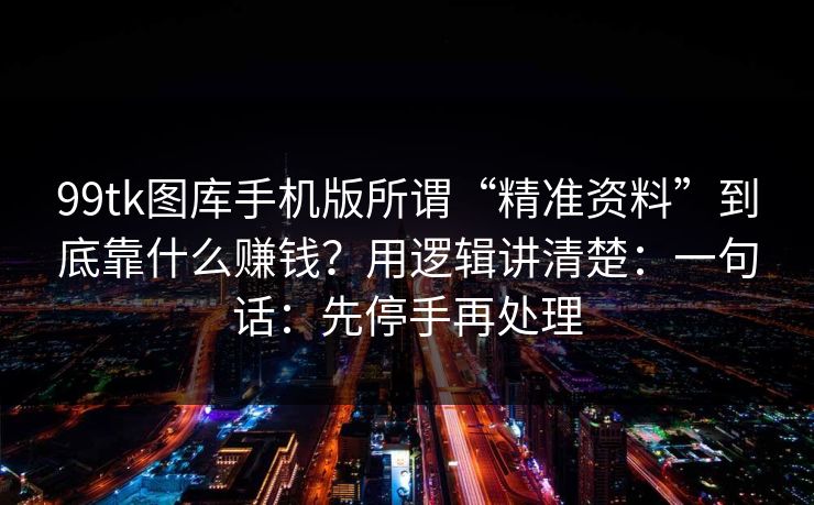 99tk图库手机版所谓“精准资料”到底靠什么赚钱?用逻辑讲清楚:一句话:先停手再处理 99tk图库手机版所谓“精准资料”到底靠什么赚钱?用逻辑讲清楚:一句话:先停手再处理